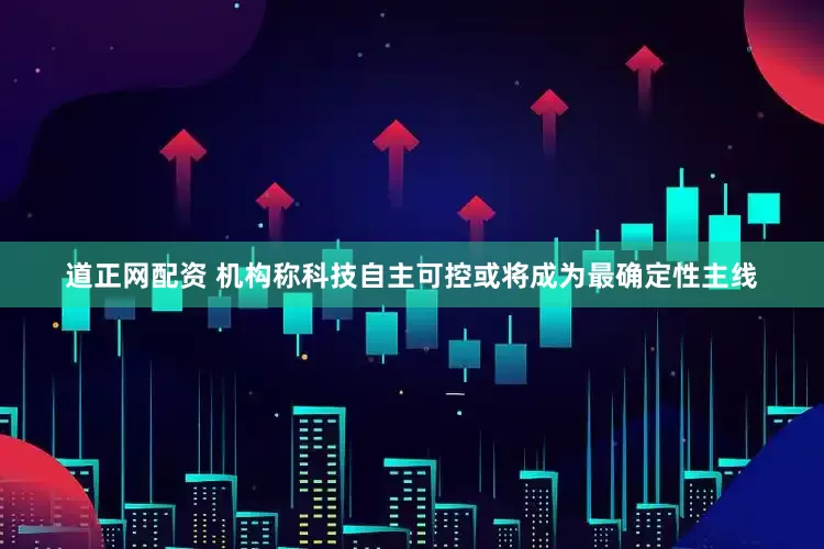 道正网配资 机构称科技自主可控或将成为最确定性主线