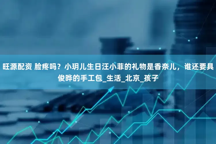 旺源配资 脸疼吗？小玥儿生日汪小菲的礼物是香奈儿，谁还要具俊晔的手工包_生活_北京_孩子