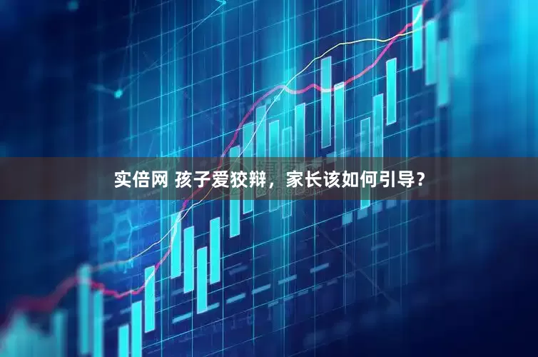 实倍网 孩子爱狡辩，家长该如何引导？