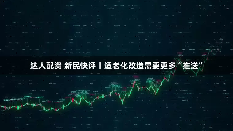 达人配资 新民快评丨适老化改造需要更多“推送”