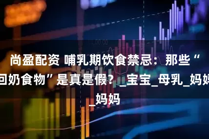 尚盈配资 哺乳期饮食禁忌：那些“回奶食物”是真是假？_宝宝_母乳_妈妈