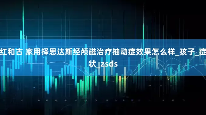 红和古 家用择思达斯经颅磁治疗抽动症效果怎么样_孩子_症状_zsds