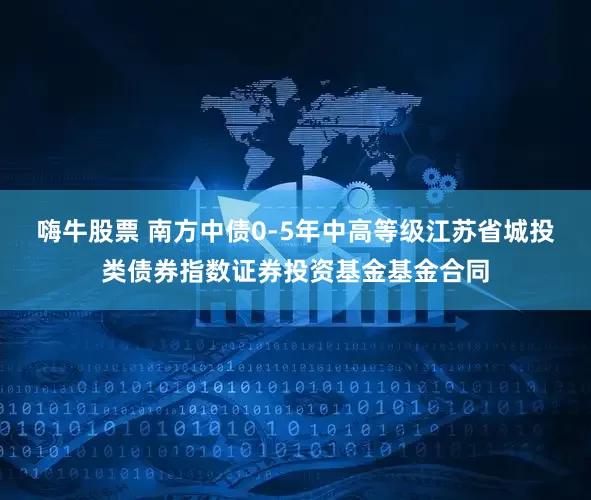 嗨牛股票 南方中债0-5年中高等级江苏省城投类债券指数证券投资基金基金合同