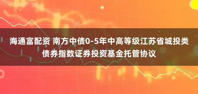 海通富配资 南方中债0-5年中高等级江苏省城投类债券指数证券投资基金托管协议