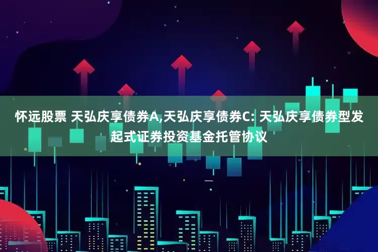 怀远股票 天弘庆享债券A,天弘庆享债券C: 天弘庆享债券型发起式证券投资基金托管协议