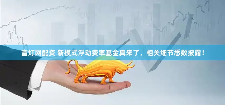 富灯网配资 新模式浮动费率基金真来了，相关细节悉数披露！