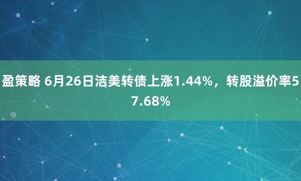 盈策略 6月26日洁美转债上涨1.44%，转股溢价率57.68%