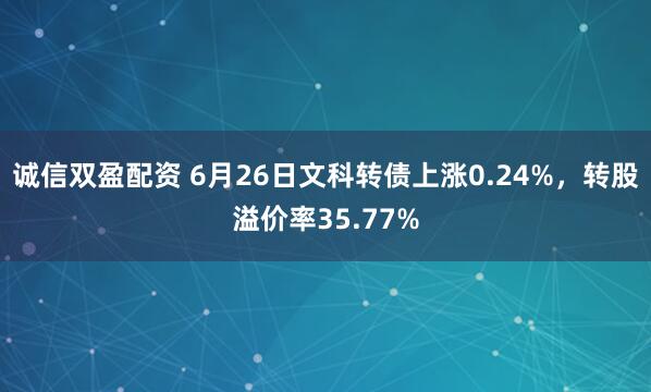 诚信双盈配资 6月26日文科转债上涨0.24%，转股溢价率35.77%