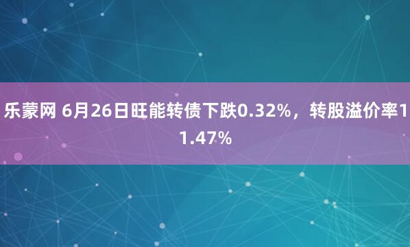 乐蒙网 6月26日旺能转债下跌0.32%，转股溢价率11.47%