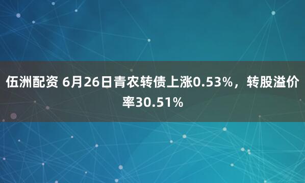 伍洲配资 6月26日青农转债上涨0.53%，转股溢价率30.51%