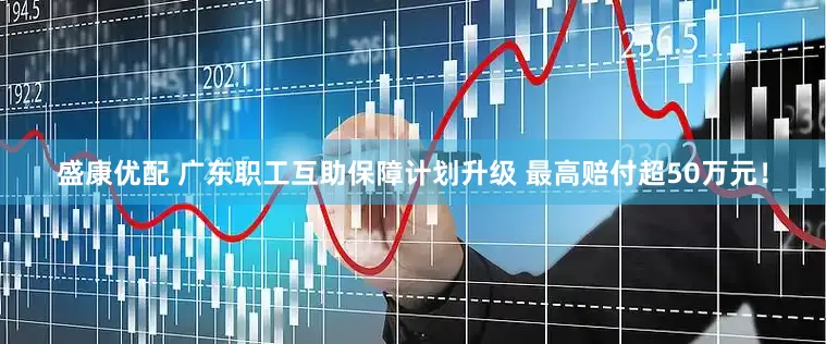 盛康优配 广东职工互助保障计划升级 最高赔付超50万元！