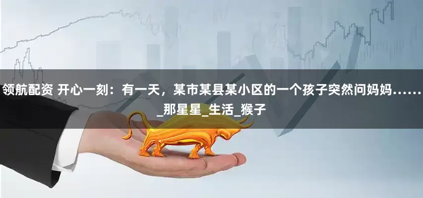 领航配资 开心一刻：有一天，某市某县某小区的一个孩子突然问妈妈……_那星星_生活_猴子