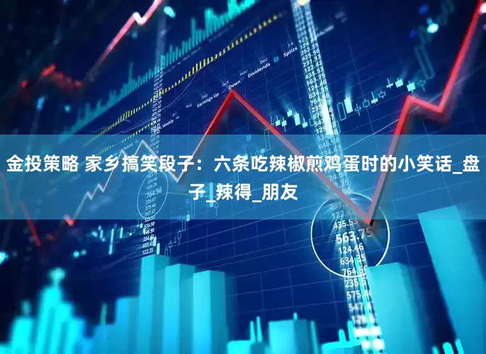 金投策略 家乡搞笑段子：六条吃辣椒煎鸡蛋时的小笑话_盘子_辣得_朋友