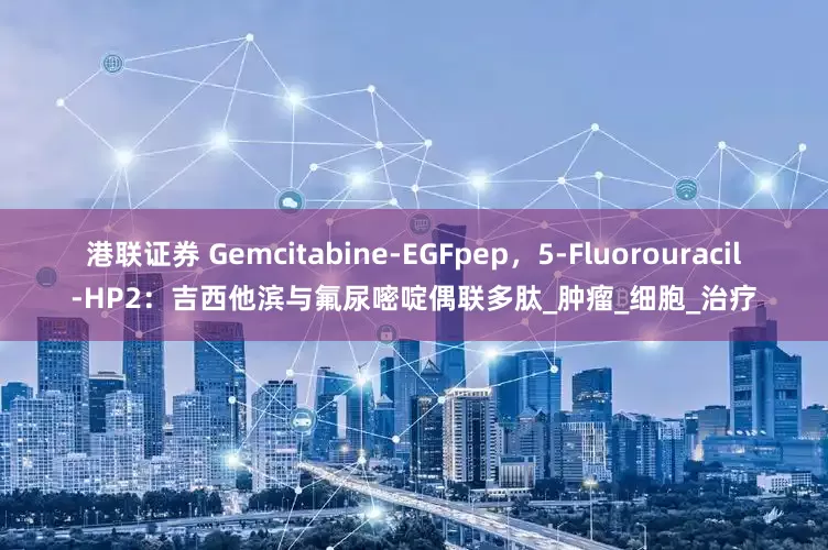 港联证券 Gemcitabine-EGFpep，5-Fluorouracil-HP2：吉西他滨与氟尿嘧啶偶联多肽_肿瘤_细胞_治疗