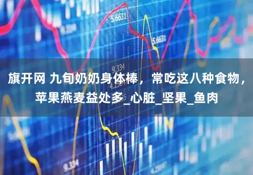旗开网 九旬奶奶身体棒，常吃这八种食物，苹果燕麦益处多_心脏_坚果_鱼肉