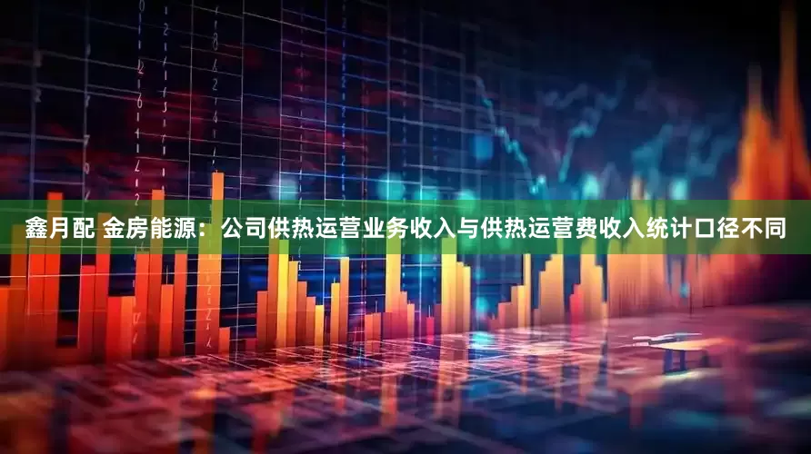 鑫月配 金房能源：公司供热运营业务收入与供热运营费收入统计口径不同