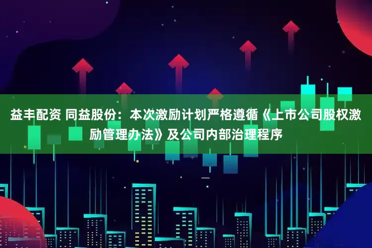 益丰配资 同益股份：本次激励计划严格遵循《上市公司股权激励管理办法》及公司内部治理程序