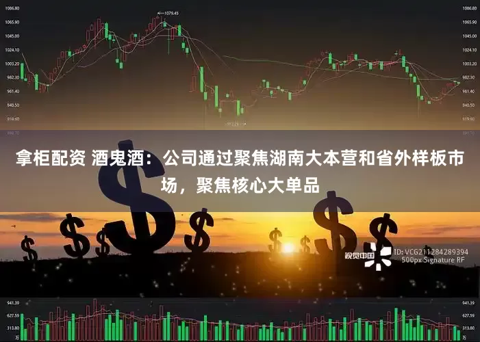 拿柜配资 酒鬼酒：公司通过聚焦湖南大本营和省外样板市场，聚焦核心大单品