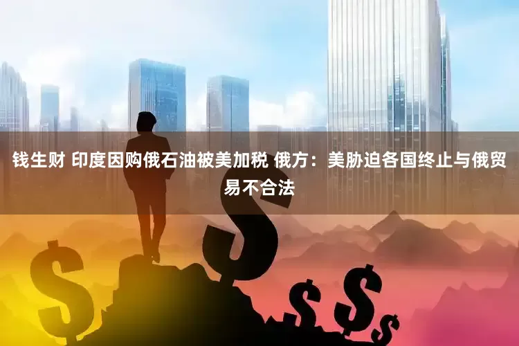 钱生财 印度因购俄石油被美加税 俄方：美胁迫各国终止与俄贸易不合法