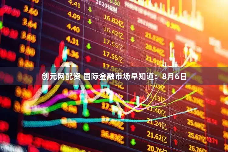 创元网配资 国际金融市场早知道：8月6日