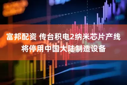 富邦配资 传台积电2纳米芯片产线将停用中国大陆制造设备