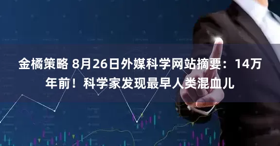 金橘策略 8月26日外媒科学网站摘要：14万年前！科学家发现最早人类混血儿
