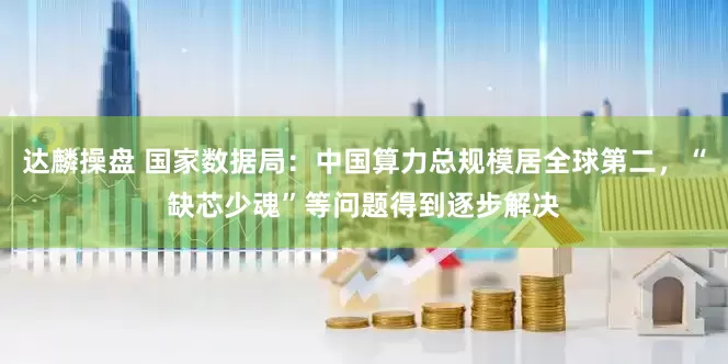 达麟操盘 国家数据局：中国算力总规模居全球第二，“缺芯少魂”等问题得到逐步解决
