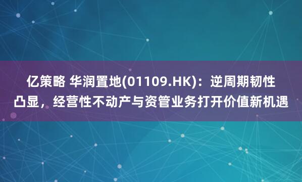 亿策略 华润置地(01109.HK)：逆周期韧性凸显，经营性不动产与资管业务打开价值新机遇