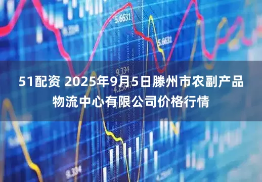51配资 2025年9月5日滕州市农副产品物流中心有限公司价格行情