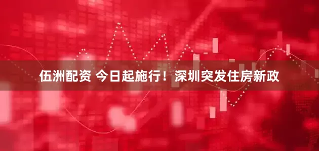 伍洲配资 今日起施行！深圳突发住房新政
