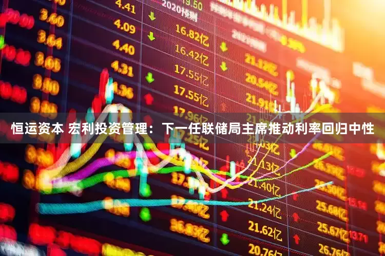 恒运资本 宏利投资管理：下一任联储局主席推动利率回归中性