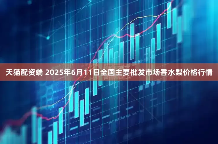 天猫配资端 2025年6月11日全国主要批发市场香水梨价格行情
