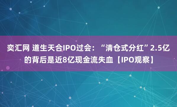 奕汇网 道生天合IPO过会：“清仓式分红”2.5亿的背后是近8亿现金流失血【IPO观察】