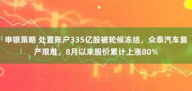 申银策略 处置账户335亿股被轮候冻结,众泰汽车复产艰难,8月以来股价累计上涨80%