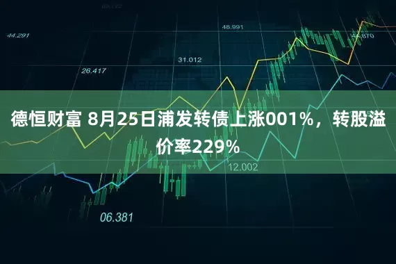 德恒财富 8月25日浦发转债上涨001%,转股溢价率229%