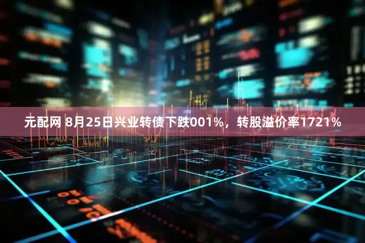 元配网 8月25日兴业转债下跌001%,转股溢价率1721%
