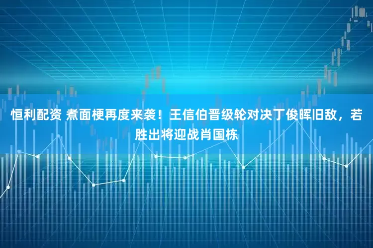 恒利配资 煮面梗再度来袭！王信伯晋级轮对决丁俊晖旧敌，若胜出将迎战肖国栋