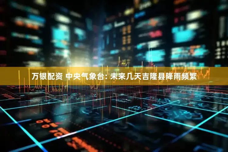 万银配资 中央气象台: 未来几天吉隆县降雨频繁