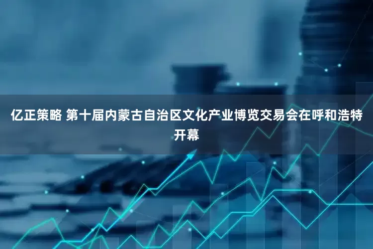 亿正策略 第十届内蒙古自治区文化产业博览交易会在呼和浩特开幕